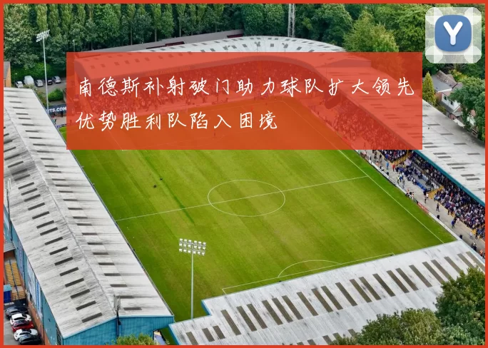南德斯补射破门助力球队扩大领先优势胜利队陷入困境