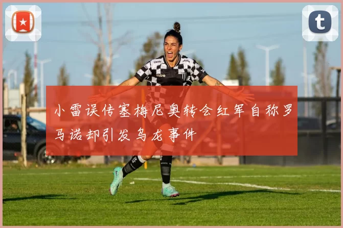 小雷误传塞梅尼奥转会红军自称罗马诺却引发乌龙事件
