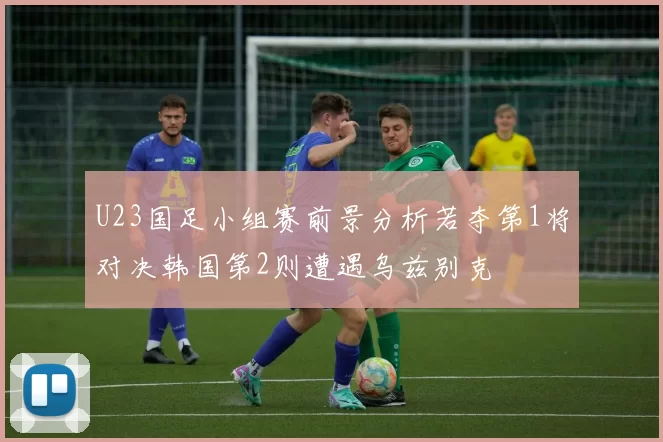 U23国足小组赛前景分析若夺第1将对决韩国第2则遭遇乌兹别克