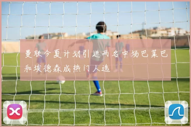曼联今夏计划引进两名中场巴莱巴和埃德森成热门人选