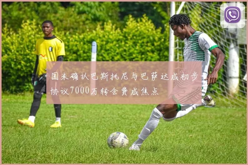 国米确认巴斯托尼与巴萨达成初步协议7000万转会费成焦点