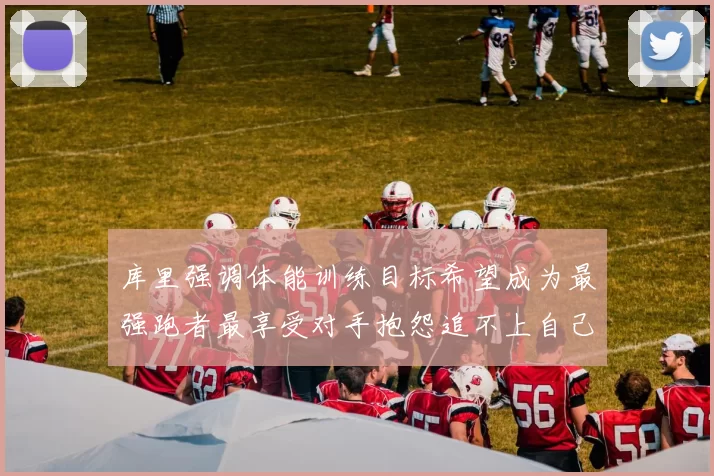 库里强调体能训练目标希望成为最强跑者最享受对手抱怨追不上自己
