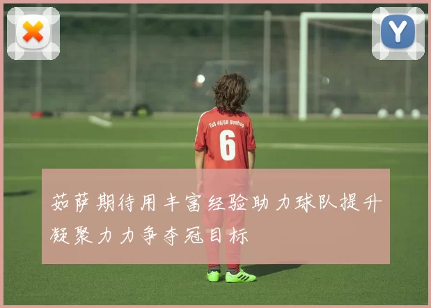 茹萨期待用丰富经验助力球队提升凝聚力力争夺冠目标