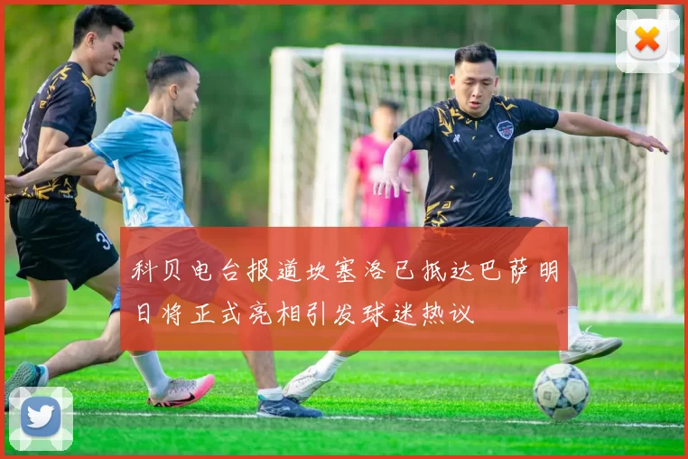 科贝电台报道坎塞洛已抵达巴萨明日将正式亮相引发球迷热议