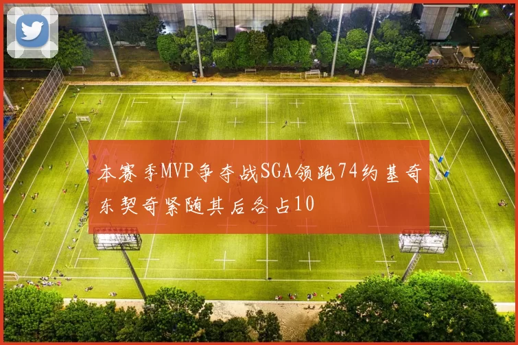 本赛季MVP争夺战SGA领跑74约基奇东契奇紧随其后各占10