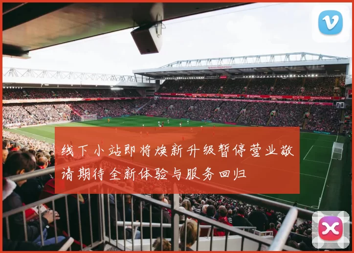 线下小站即将焕新升级暂停营业敬请期待全新体验与服务回归