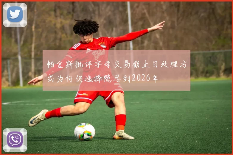 帕金斯批评字母交易截止日处理方式为何仍选择隐忍到2026年