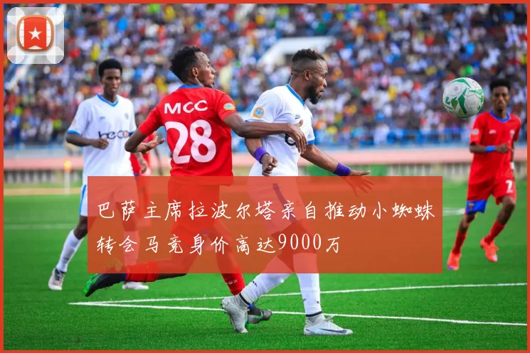 巴萨主席拉波尔塔亲自推动小蜘蛛转会马竞身价高达9000万