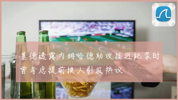 基德透露内姆哈德助攻接近纪录时曾考虑提前换人引发热议