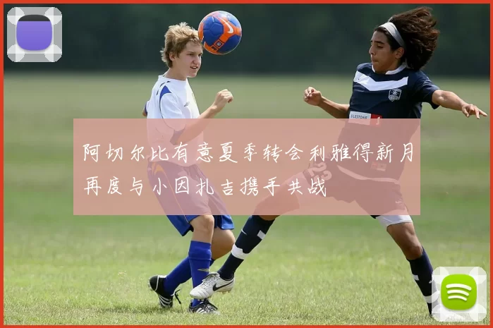 阿切尔比有意夏季转会利雅得新月再度与小因扎吉携手共战