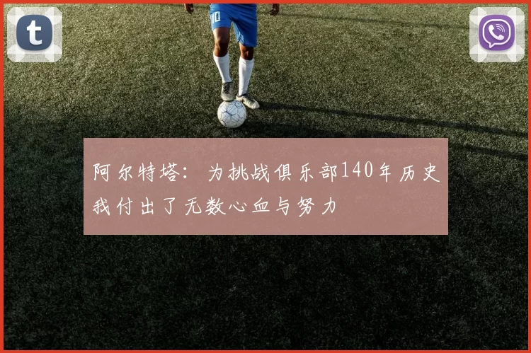 阿尔特塔：为挑战俱乐部140年历史我付出了无数心血与努力
