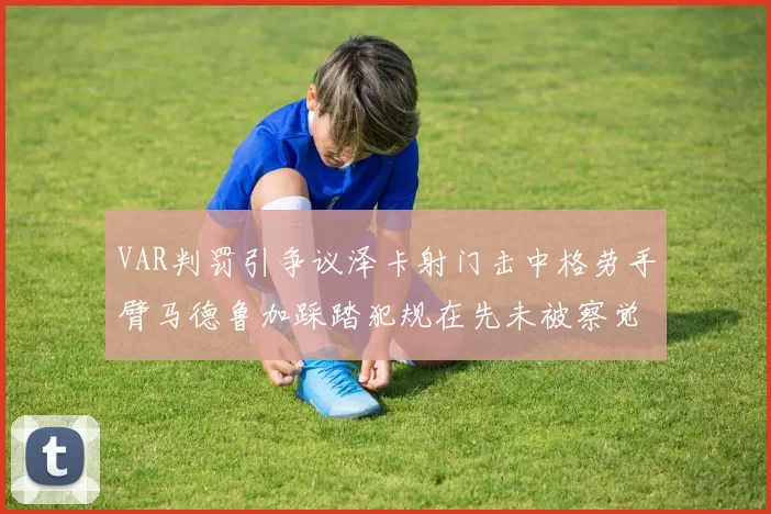 VAR判罚引争议泽卡射门击中格劳手臂马德鲁加踩踏犯规在先未被察觉