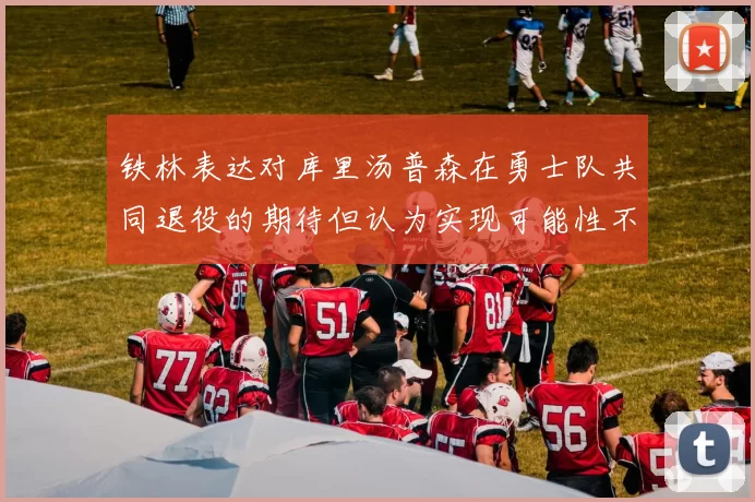 铁林表达对库里汤普森在勇士队共同退役的期待但认为实现可能性不大