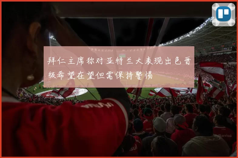 拜仁主席称对亚特兰大表现出色晋级希望在望但需保持警惕