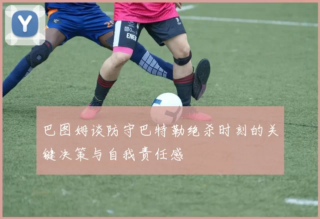巴图姆谈防守巴特勒绝杀时刻的关键决策与自我责任感