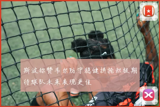 斯波称赞韦尔防守稳健拼抢积极期待球队未来表现更佳